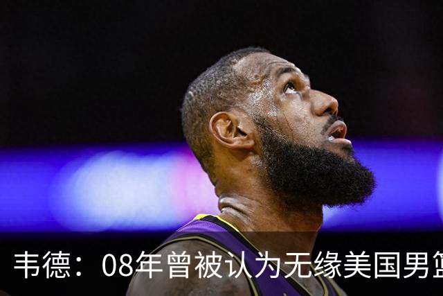 韦德：08年曾被认为无缘美国男篮 为重返国家队连续8周每天苦练